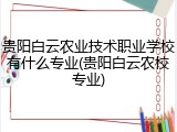 贵阳白云农业技术职业学校有什么专业(贵阳白云农校专业)