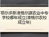 鄂尔多斯准格尔旗农业中专学校哪年成立(准格尔农校成立年)