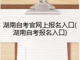 湖南自考官网上报名入口(湖南自考报名入口)