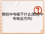 数控中专能干什么(数控中专就业方向)