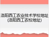 洛阳西工农业技术学校地址(洛阳西工农校地址)