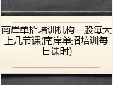 南岸单招培训机构一般每天上几节课(南岸单招培训每日课时)