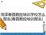 菏泽曹县数控培训学校怎么报名(曹县数控培训报名)