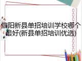 信阳新县单招培训学校哪个最好(新县单招培训优选)