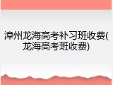 漳州龙海高考补习班收费(龙海高考班收费)
