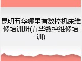 昆明五华哪里有数控机床维修培训班(五华数控维修培训)