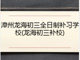 漳州龙海初三全日制补习学校(龙海初三补校)