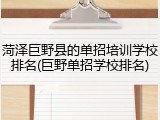 菏泽巨野县的单招培训学校排名(巨野单招学校排名)