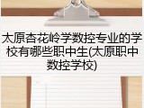 太原杏花岭学数控专业的学校有哪些职中生(太原职中数控学校)