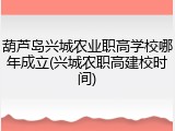 葫芦岛兴城农业职高学校哪年成立(兴城农职高建校时间)