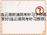 连云港新浦高考补习学校哪家好(连云港高考补习推荐)