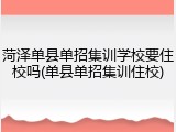 菏泽单县单招集训学校要住校吗(单县单招集训住校)