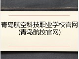 青岛航空科技职业学校官网(青岛航校官网)