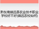 黔东南镇远县农业技术职业学校好不好(镇远农校如何)