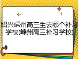 绍兴嵊州高三生去哪个补习学校(嵊州高三补习学校)