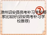 漳州诏安县高考补习学校哪家比较好(诏安高考补习学校推荐)