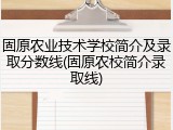 固原农业技术学校简介及录取分数线(固原农校简介录取线)