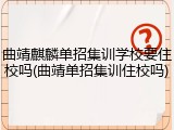 曲靖麒麟单招集训学校要住校吗(曲靖单招集训住校吗)