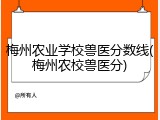 梅州农业学校兽医分数线(梅州农校兽医分)