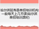 哈尔滨延寿县单招培训机构一般每天上几节课(哈尔滨单招培训课时)