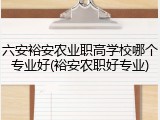 六安裕安农业职高学校哪个专业好(裕安农职好专业)