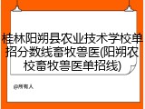 桂林阳朔县农业技术学校单招分数线畜牧兽医(阳朔农校畜牧兽医单招线)