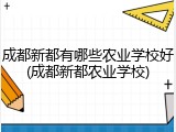 成都新都有哪些农业学校好(成都新都农业学校)