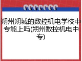 朔州朔城的数控机电学校中专能上吗(朔州数控机电中专)