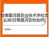 甘南夏河县农业技术学校怎么样(甘南夏河农校如何)