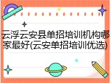 云浮云安县单招培训机构哪家最好(云安单招培训优选)