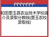 和田墨玉县农业技术学校简介及录取分数线(墨玉农校录取线)