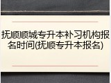 抚顺顺城专升本补习机构报名时间(抚顺专升本报名)