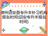 漳州诏安县专升本补习机构报名时间(诏安专升本报名时间)