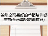 赣州全南县好的单招培训哪里有(全南单招培训推荐)