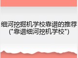 细河挖掘机学校靠谱的推荐("靠谱细河挖机学校")