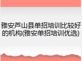 雅安芦山县单招培训比较好的机构(雅安单招培训优选)