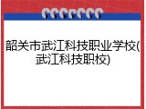 韶关市武江科技职业学校(武江科技职校)