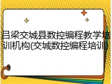 吕梁交城县数控编程教学培训机构(交城数控编程培训)