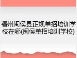 福州闽侯县正规单招培训学校在哪(闽侯单招培训学校)