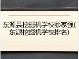 东源县挖掘机学校哪家强(东源挖掘机学校排名)