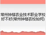 常州钟楼农业技术职业学校好不好(常州钟楼农校如何)