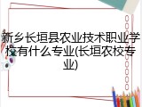 新乡长垣县农业技术职业学校有什么专业(长垣农校专业)