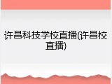 许昌科技学校直播(许昌校直播)