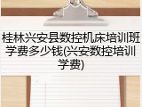 桂林兴安县数控机床培训班学费多少钱(兴安数控培训学费)