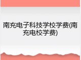 南充电子科技学校学费(南充电校学费)