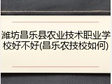 潍坊昌乐县农业技术职业学校好不好(昌乐农技校如何)