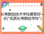 长寿数控技术学校哪家好一点("优质长寿数控学校")