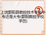 上饶鄱阳县数控技术学校中专还是大专(鄱阳数控学校学历)