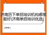 济南历下单招培训机构哪家最好(济南单招培训优选)