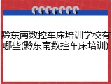 黔东南数控车床培训学校有哪些(黔东南数控车床培训)